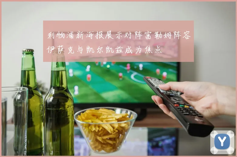 利物浦新海报展示对阵富勒姆阵容伊萨克与凯尔凯兹成为焦点