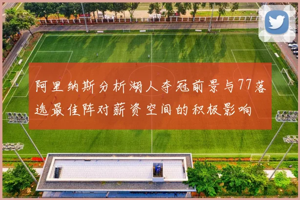 阿里纳斯分析湖人夺冠前景与77落选最佳阵对薪资空间的积极影响