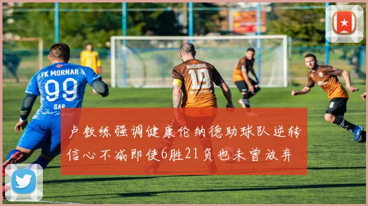 卢教练强调健康伦纳德助球队逆转信心不减即使6胜21负也未曾放弃