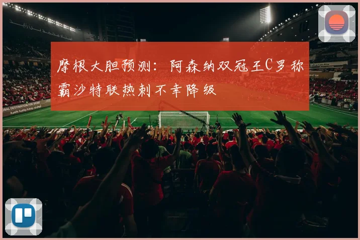 摩根大胆预测：阿森纳双冠王C罗称霸沙特联热刺不幸降级