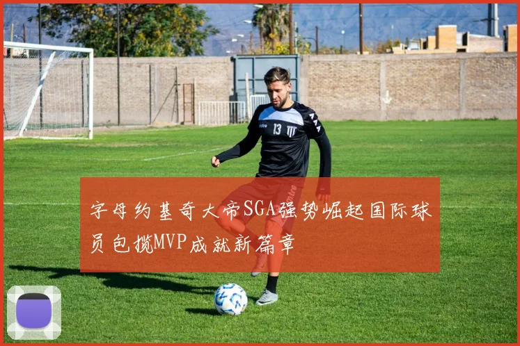 字母约基奇大帝SGA强势崛起国际球员包揽MVP成就新篇章