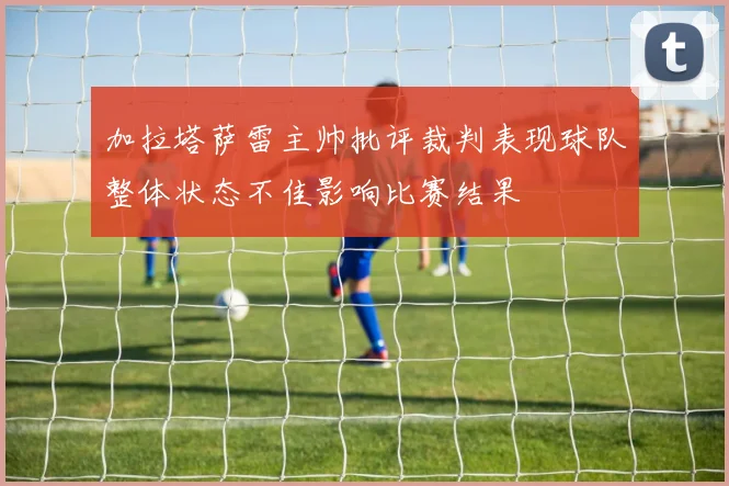 加拉塔萨雷主帅批评裁判表现球队整体状态不佳影响比赛结果