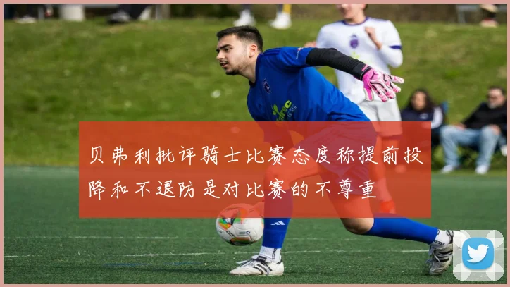 贝弗利批评骑士比赛态度称提前投降和不退防是对比赛的不尊重