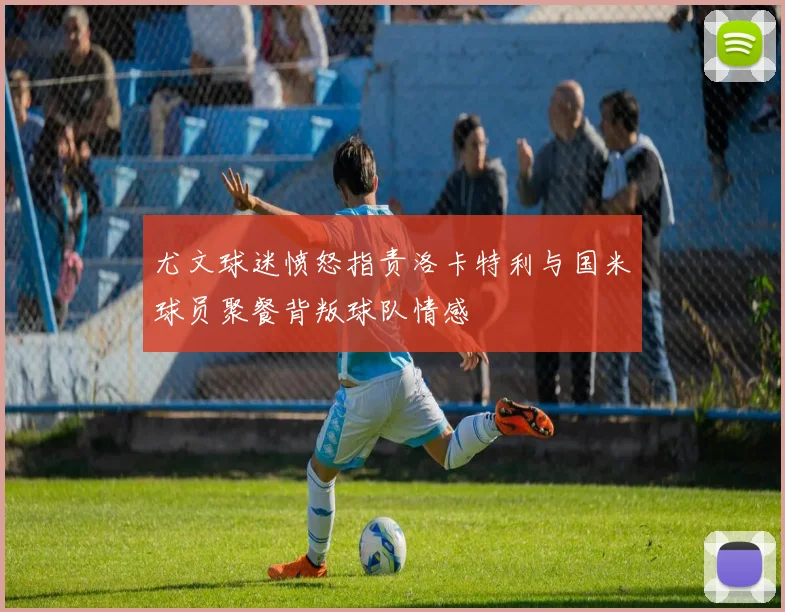尤文球迷愤怒指责洛卡特利与国米球员聚餐背叛球队情感