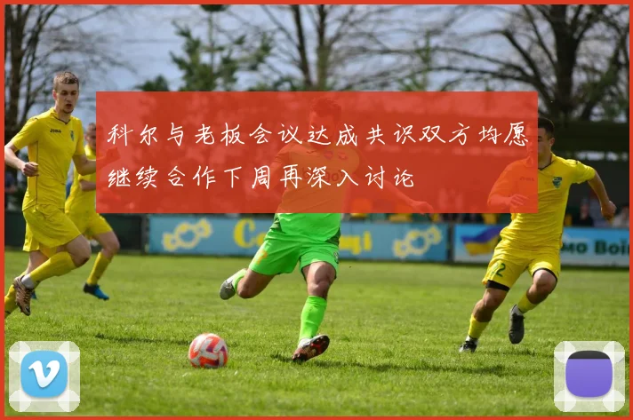 科尔与老板会议达成共识双方均愿继续合作下周再深入讨论