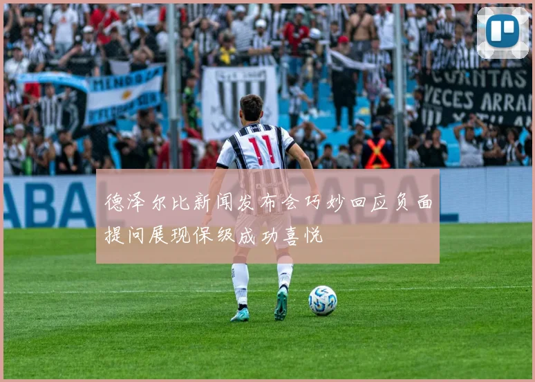 德泽尔比新闻发布会巧妙回应负面提问展现保级成功喜悦