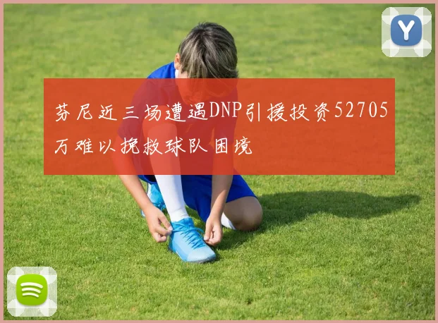 芬尼近三场遭遇DNP引援投资52705万难以挽救球队困境