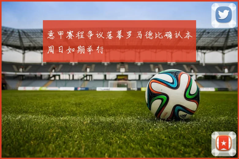 意甲赛程争议落幕罗马德比确认本周日如期举行