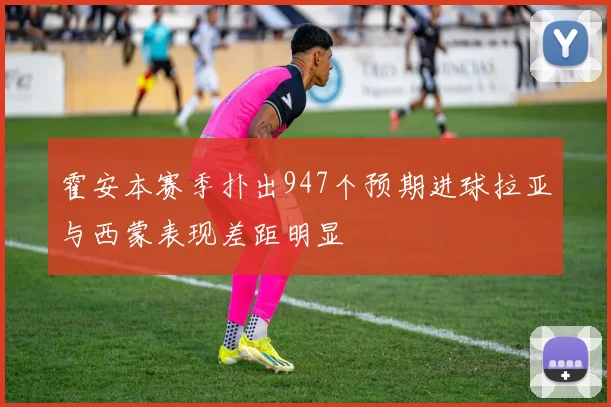 霍安本赛季扑出947个预期进球拉亚与西蒙表现差距明显
