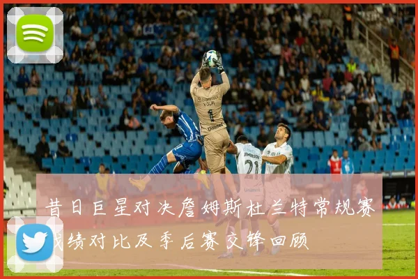 昔日巨星对决詹姆斯杜兰特常规赛战绩对比及季后赛交锋回顾