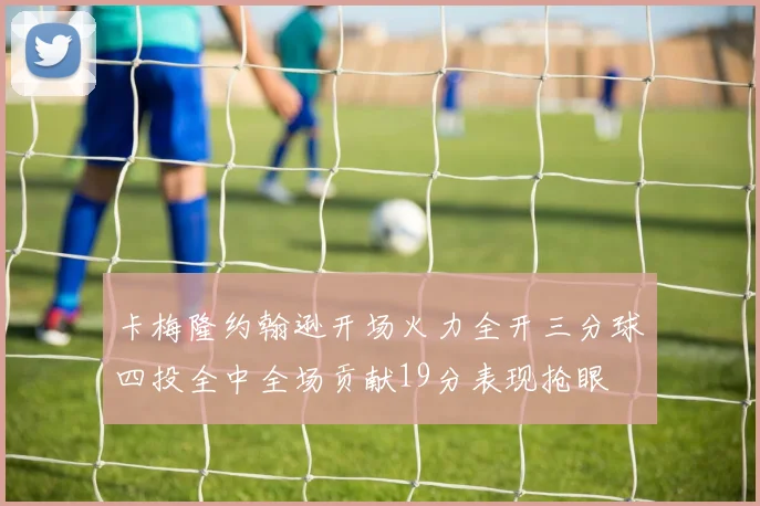 卡梅隆约翰逊开场火力全开三分球四投全中全场贡献19分表现抢眼
