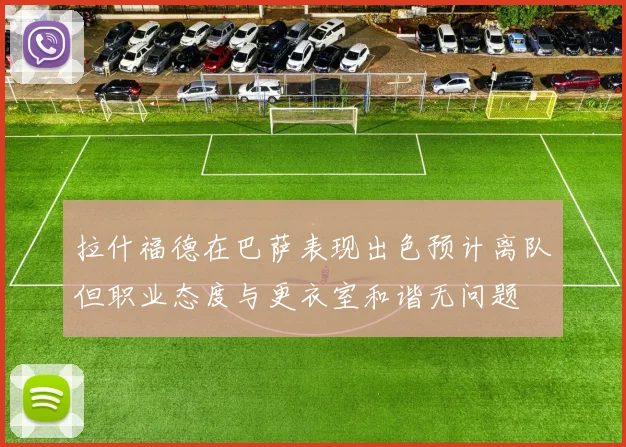 拉什福德在巴萨表现出色预计离队但职业态度与更衣室和谐无问题