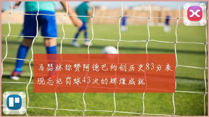 马瑟林称赞阿德巴约创历史83分表现忘记罚球43次的辉煌成就