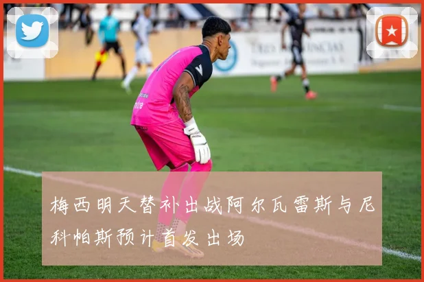 梅西明天替补出战阿尔瓦雷斯与尼科帕斯预计首发出场