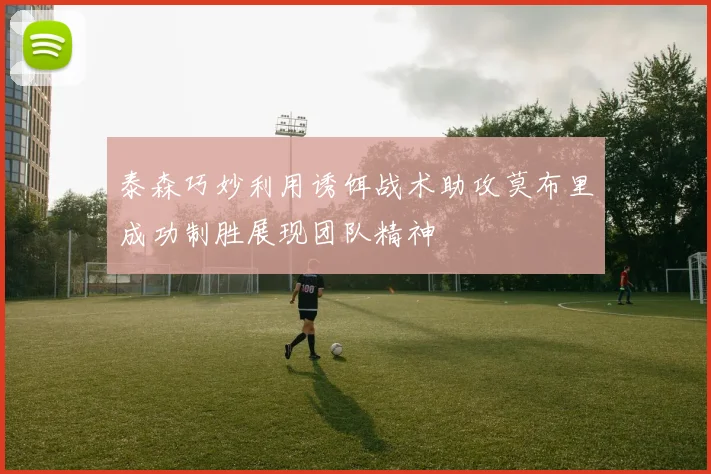 泰森巧妙利用诱饵战术助攻莫布里成功制胜展现团队精神