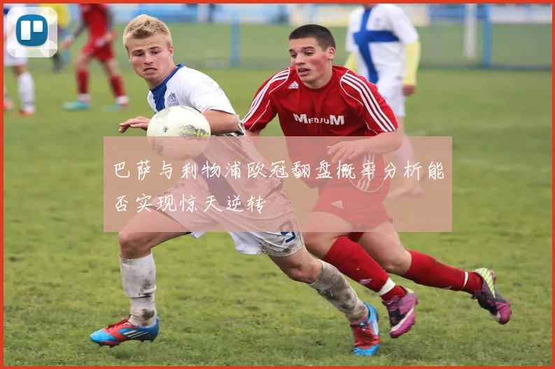 巴萨与利物浦欧冠翻盘概率分析能否实现惊天逆转