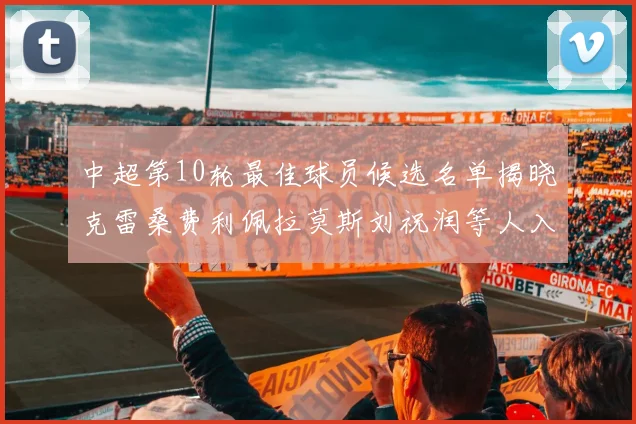 中超第10轮最佳球员候选名单揭晓克雷桑费利佩拉莫斯刘祝润等人入围
