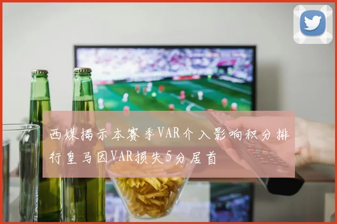西媒揭示本赛季VAR介入影响积分排行皇马因VAR损失5分居首