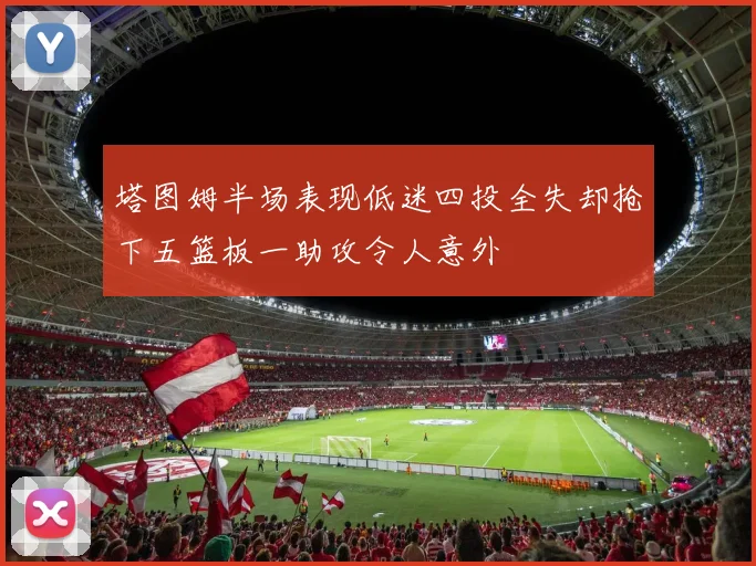 塔图姆半场表现低迷四投全失却抢下五篮板一助攻令人意外