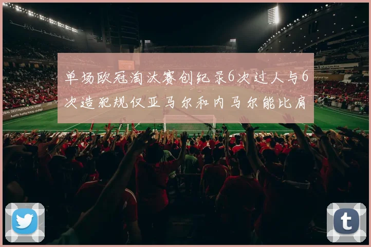 单场欧冠淘汰赛创纪录6次过人与6次造犯规仅亚马尔和内马尔能比肩