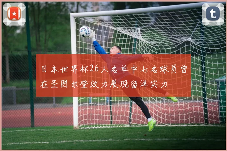 日本世界杯26人名单中七名球员曾在圣图尔登效力展现留洋实力