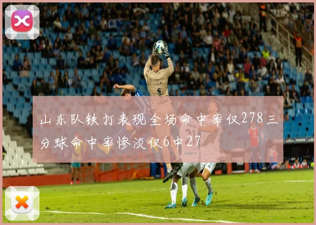 山东队铁打表现全场命中率仅278三分球命中率惨淡仅6中27
