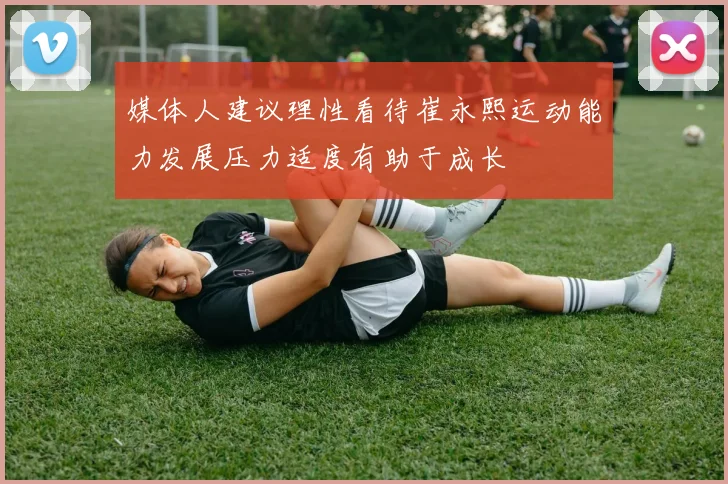 媒体人建议理性看待崔永熙运动能力发展压力适度有助于成长