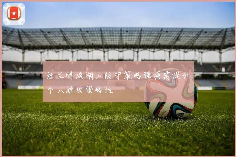 杜兰特谈湖人防守策略强调需提升个人进攻侵略性