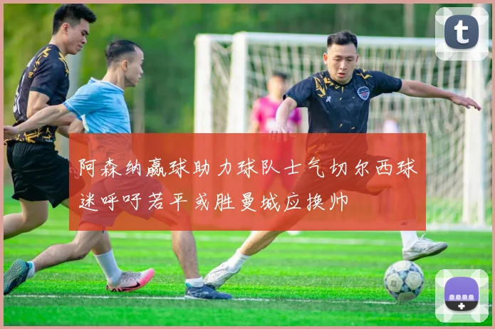 阿森纳赢球助力球队士气切尔西球迷呼吁若平或胜曼城应换帅