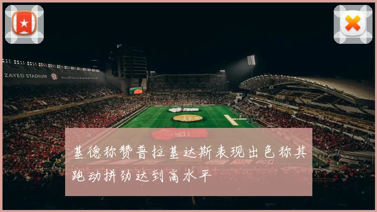 基德称赞普拉基达斯表现出色称其跑动拼劲达到高水平