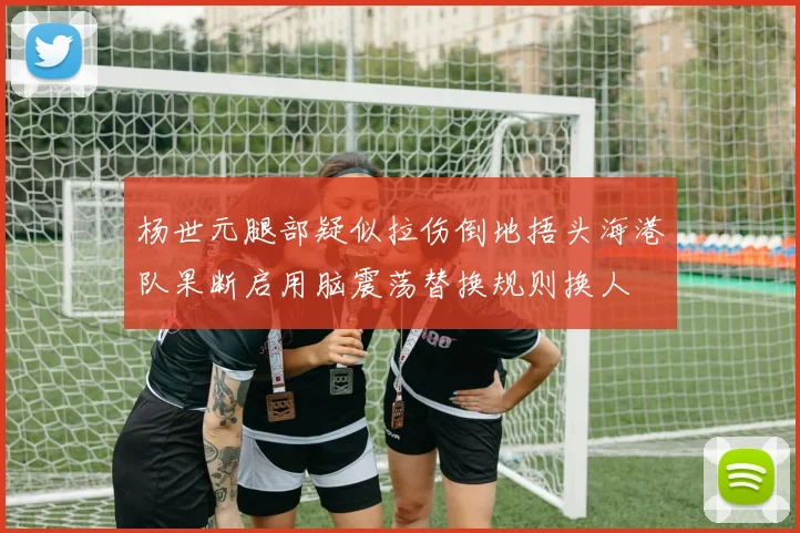杨世元腿部疑似拉伤倒地捂头海港队果断启用脑震荡替换规则换人