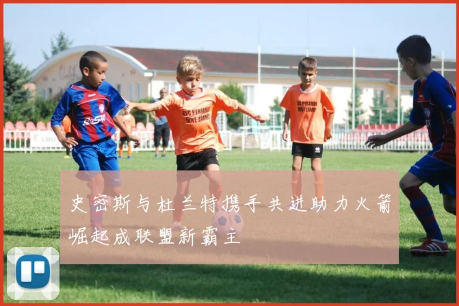 史密斯与杜兰特携手共进助力火箭崛起成联盟新霸主