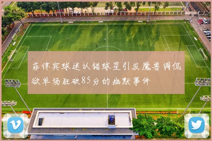 菲律宾球迷认错球星引发魔兽调侃欲单场狂砍85分的幽默事件